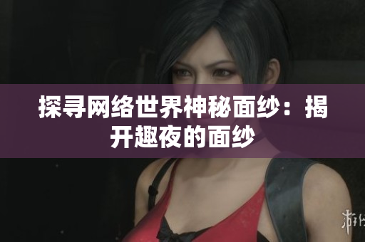 探寻网络世界神秘面纱：揭开趣夜的面纱