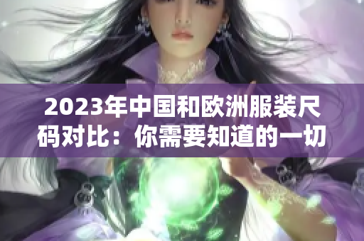 2023年中国和欧洲服装尺码对比：你需要知道的一切