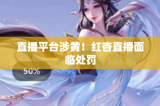 直播平台涉黄！红杏直播面临处罚