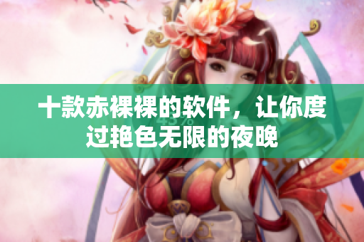 十款赤裸裸的软件，让你度过艳色无限的夜晚