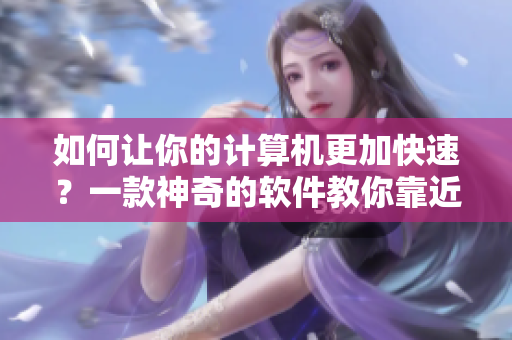 如何让你的计算机更加快速？一款神奇的软件教你靠近成功