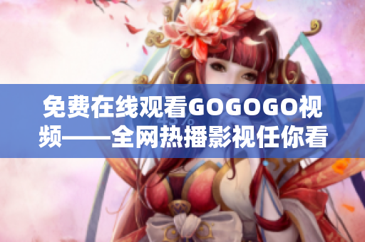 免费在线观看GOGOGO视频——全网热播影视任你看！