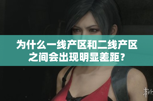 为什么一线产区和二线产区之间会出现明显差距？