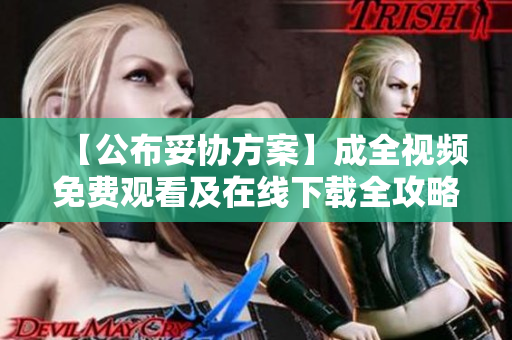 【公布妥协方案】成全视频免费观看及在线下载全攻略