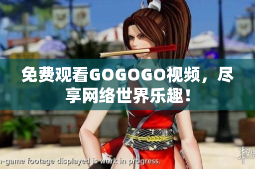 免费观看GOGOGO视频，尽享网络世界乐趣！