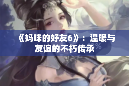《妈咪的好友6》：温暖与友谊的不朽传承