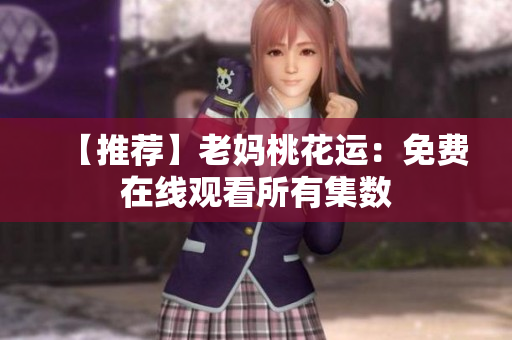 【推荐】老妈桃花运：免费在线观看所有集数