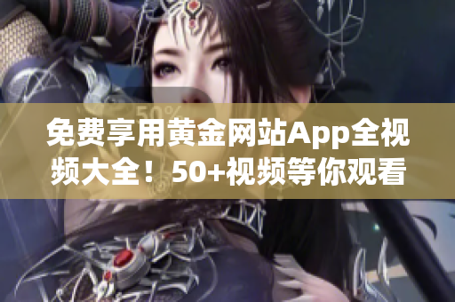 免费享用黄金网站App全视频大全！50+视频等你观看