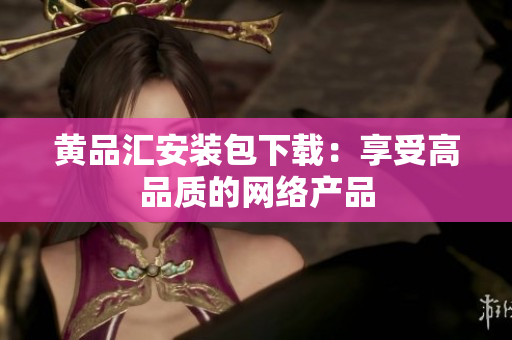 黄品汇安装包下载：享受高品质的网络产品