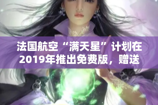法国航空“满天星”计划在2019年推出免费版，赠送旅行产品
