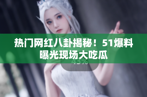 热门网红八卦揭秘！51爆料曝光现场大吃瓜