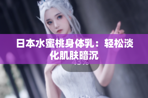 日本水蜜桃身体乳：轻松淡化肌肤暗沉