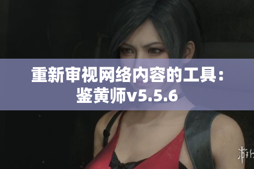 重新审视网络内容的工具：鉴黄师v5.5.6