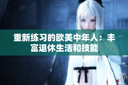 重新练习的欧美中年人：丰富退休生活和技能