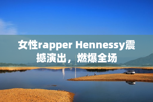 女性rapper Hennessy震撼演出，燃爆全场