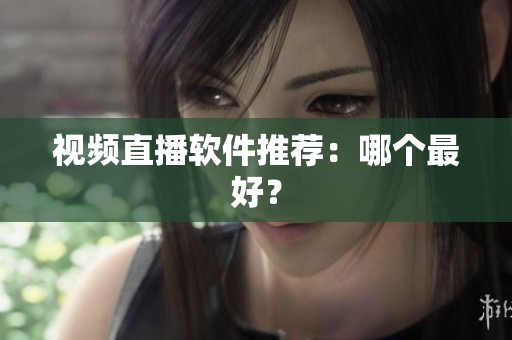 视频直播软件推荐：哪个最好？