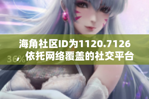 海角社区ID为1120.7126，依托网络覆盖的社交平台