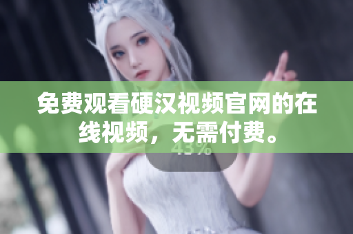 免费观看硬汉视频官网的在线视频，无需付费。