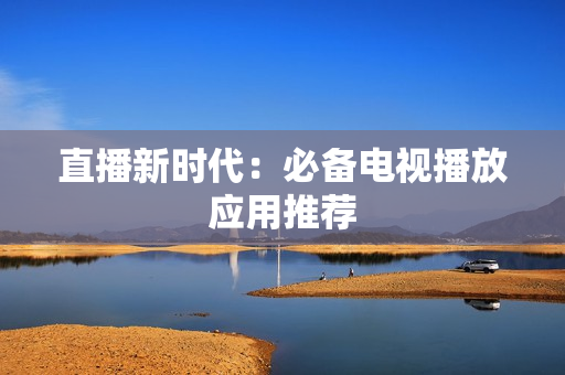 直播新时代：必备电视播放应用推荐