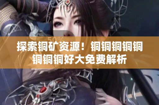 探索铜矿资源！铜铜铜铜铜铜铜铜好大免费解析