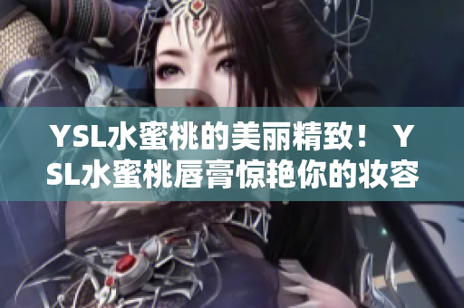 YSL水蜜桃的美丽精致！ YSL水蜜桃唇膏惊艳你的妆容！