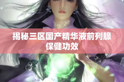 揭秘三区国产精华液前列腺保健功效