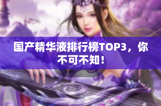 国产精华液排行榜TOP3，你不可不知！