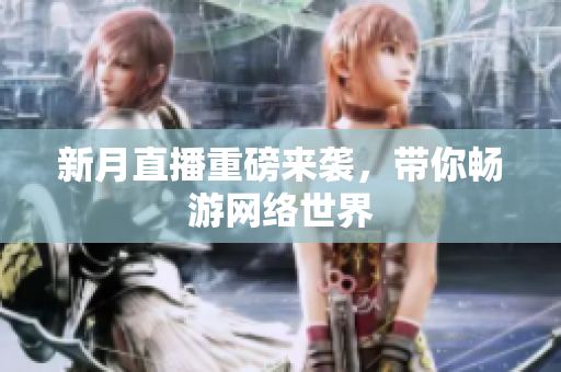 新月直播重磅来袭，带你畅游网络世界