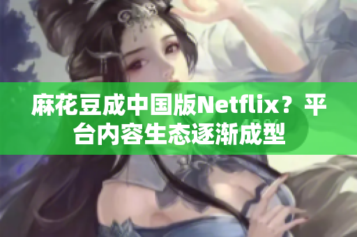 麻花豆成中国版Netflix？平台内容生态逐渐成型