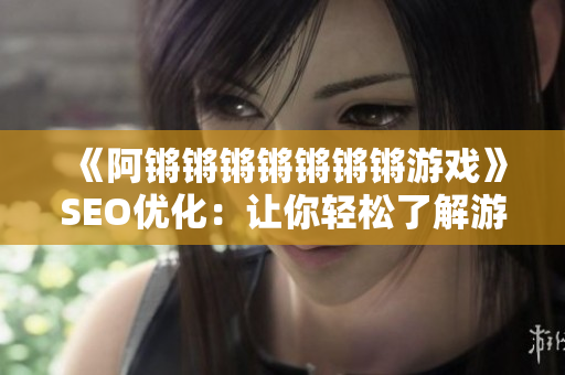 《阿锵锵锵锵锵锵锵游戏》SEO优化：让你轻松了解游戏奥秘