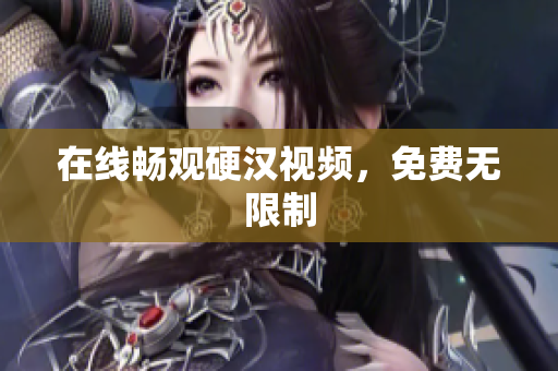 在线畅观硬汉视频，免费无限制