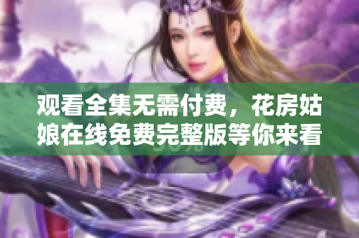 观看全集无需付费，花房姑娘在线免费完整版等你来看！