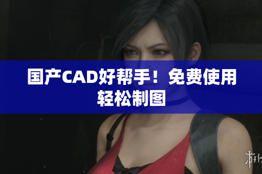 国产CAD好帮手！免费使用轻松制图