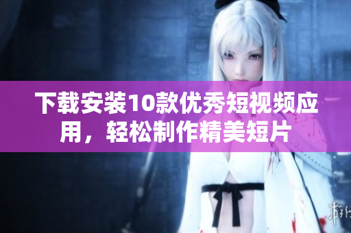 下载安装10款优秀短视频应用，轻松制作精美短片