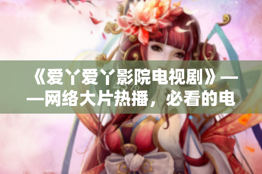 《爱丫爱丫影院电视剧》——网络大片热播，必看的电视剧！