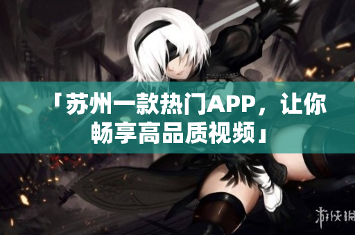「苏州一款热门APP，让你畅享高品质视频」