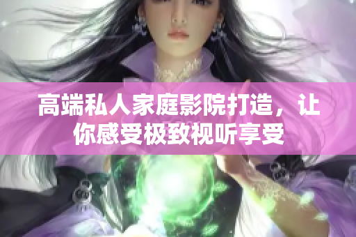 高端私人家庭影院打造，让你感受极致视听享受