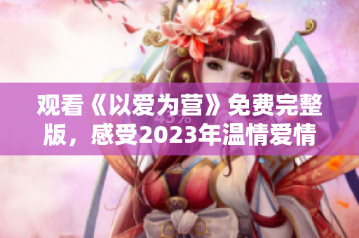 观看《以爱为营》免费完整版，感受2023年温情爱情剧动人故事