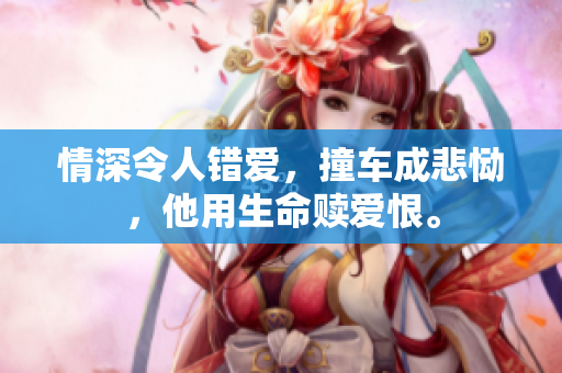 情深令人错爱，撞车成悲恸，他用生命赎爱恨。