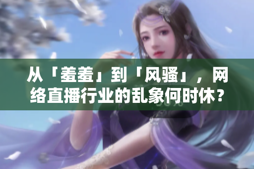 从「羞羞」到「风骚」，网络直播行业的乱象何时休？