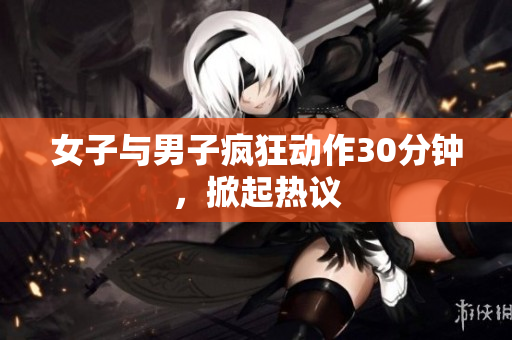 女子与男子疯狂动作30分钟，掀起热议