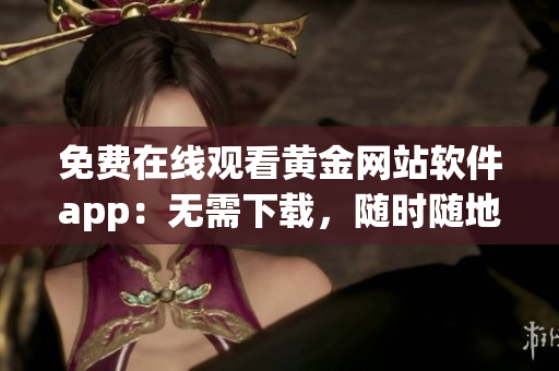 免费在线观看黄金网站软件app：无需下载，随时随地畅享