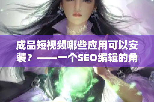 成品短视频哪些应用可以安装？——一个SEO编辑的角度