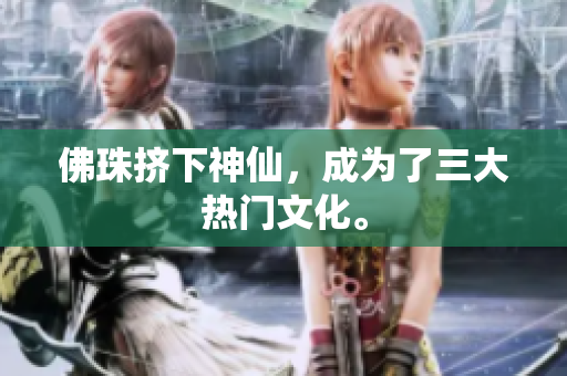 佛珠挤下神仙，成为了三大热门文化。
