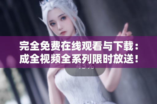完全免费在线观看与下载：成全视频全系列限时放送！