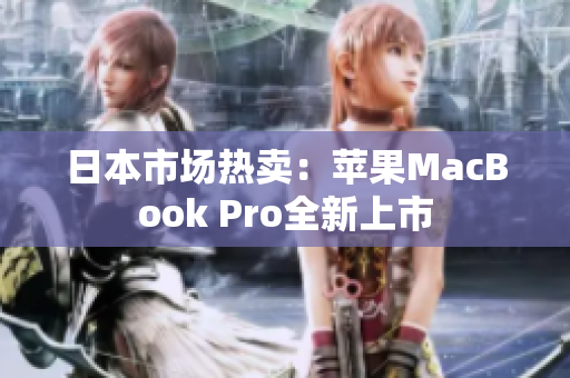 日本市场热卖：苹果MacBook Pro全新上市
