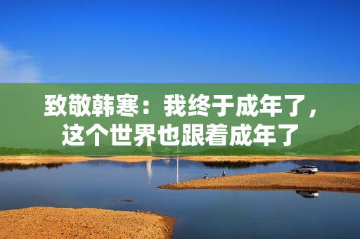 致敬韩寒：我终于成年了，这个世界也跟着成年了