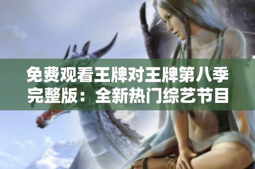 免费观看王牌对王牌第八季完整版：全新热门综艺节目