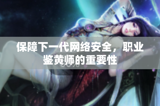保障下一代网络安全，职业鉴黄师的重要性