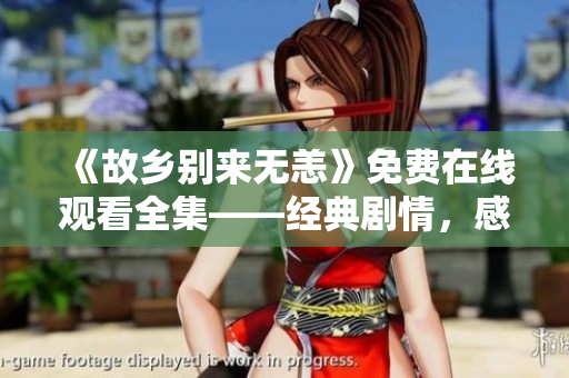 《故乡别来无恙》免费在线观看全集——经典剧情，感人至深！